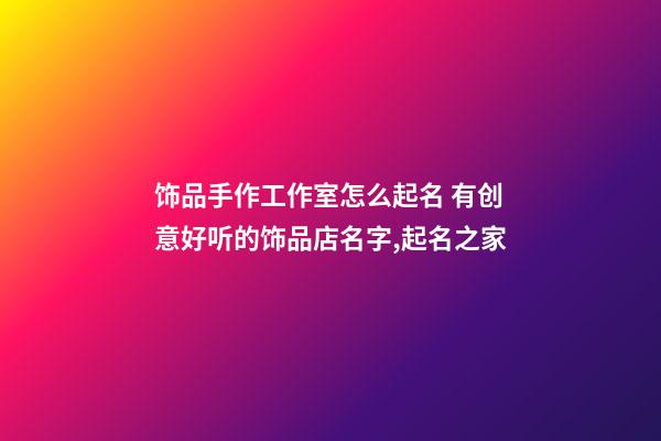 饰品手作工作室怎么起名 有创意好听的饰品店名字,起名之家-第1张-店铺起名-玄机派